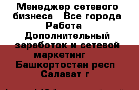 Менеджер сетевого бизнеса - Все города Работа » Дополнительный заработок и сетевой маркетинг   . Башкортостан респ.,Салават г.